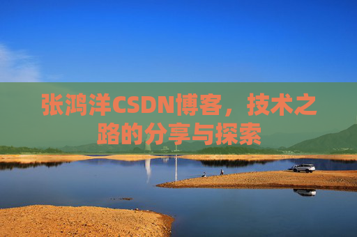张鸿洋CSDN博客，技术之路的分享与探索